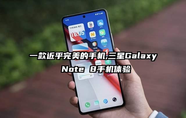 一款近乎完美的手机,三星Galaxy Note 8手机体验