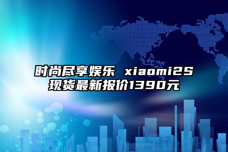 时尚尽享娱乐 xiaomi2S现货最新报价1390元