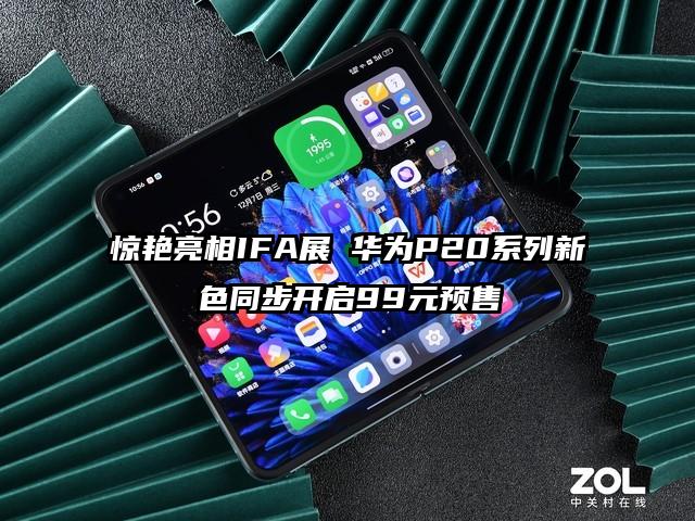 惊艳亮相IFA展 华为P20系列新色同步开启99元预售