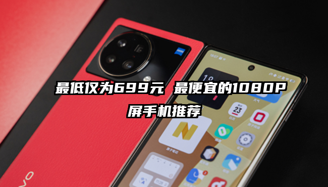 最低仅为699元 最便宜的1080P屏手机推荐