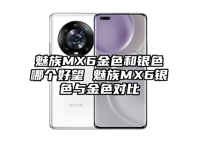 魅族MX6金色和银色哪个好望 魅族MX6银色与金色对比