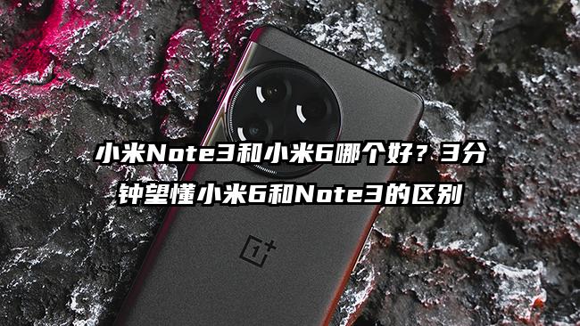 小米Note3和小米6哪个好？3分钟望懂小米6和Note3的区别