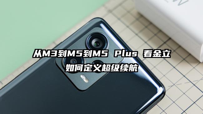 从M3到M5到M5 Plus 看金立如何定义超级续航
