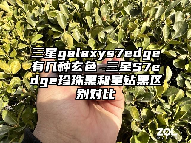 三星galaxys7edge有几种玄色 三星S7edge珍珠黑和星钻黑区别对比