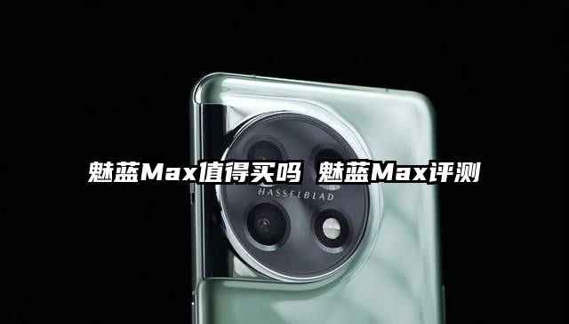 魅蓝Max值得买吗 魅蓝Max评测