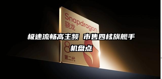 极速流畅高主频 市售四核旗舰手机盘点