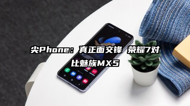 尖Phone：真正面交锋 荣耀7对比魅族MX5