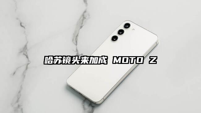 哈苏镜头来加成 MOTO Z