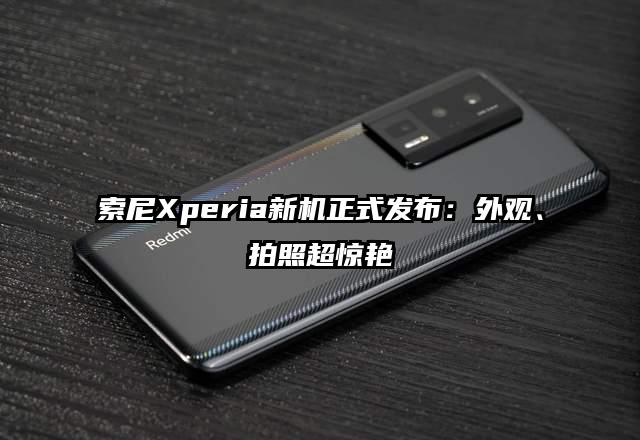 索尼Xperia新机正式发布：外观、拍照超惊艳