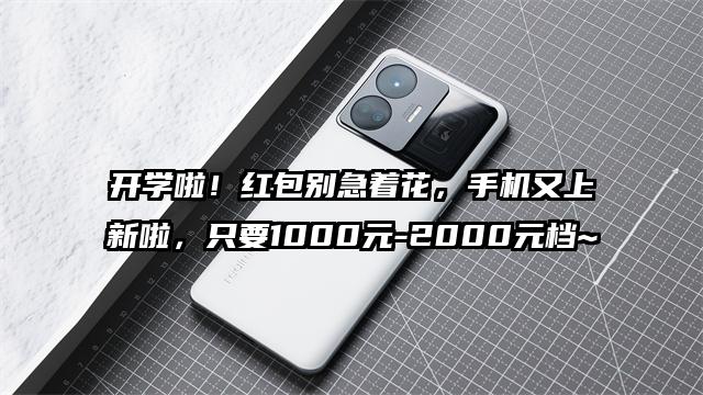 开学啦！红包别急着花，手机又上新啦，只要1000元-2000元档~