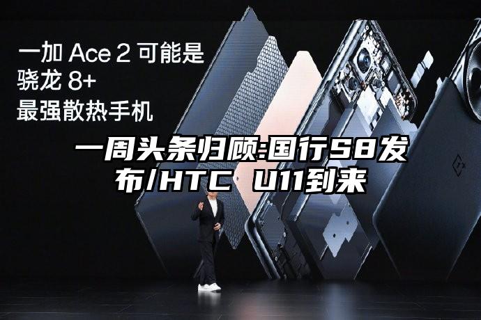 一周头条归顾:国行S8发布/HTC U11到来