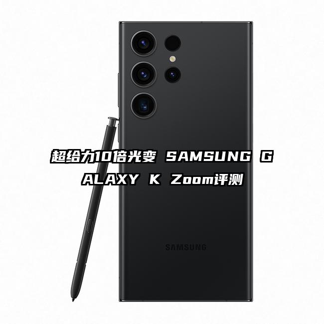 超给力10倍光变 SAMSUNG GALAXY K Zoom评测