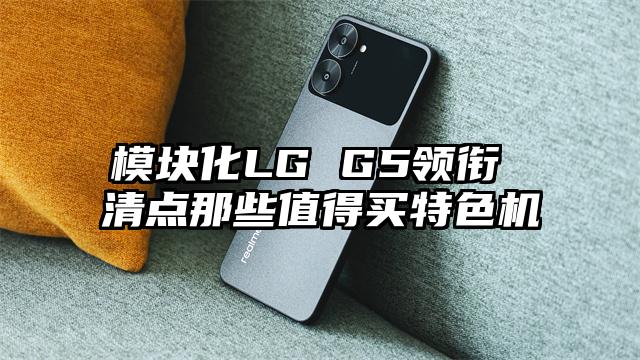 模块化LG G5领衔 清点那些值得买特色机