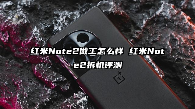红米Note2做工怎么样 红米Note2拆机评测