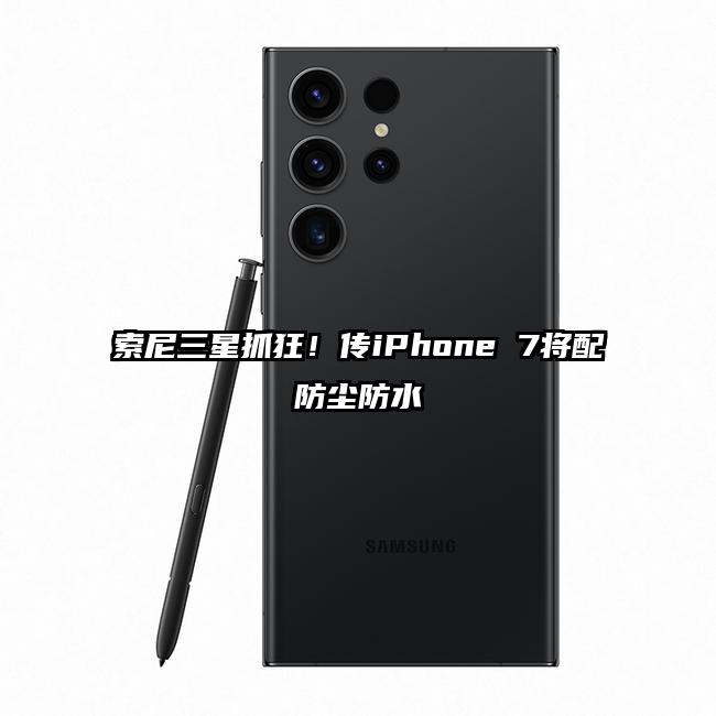 索尼三星抓狂！传iPhone 7将配防尘防水
