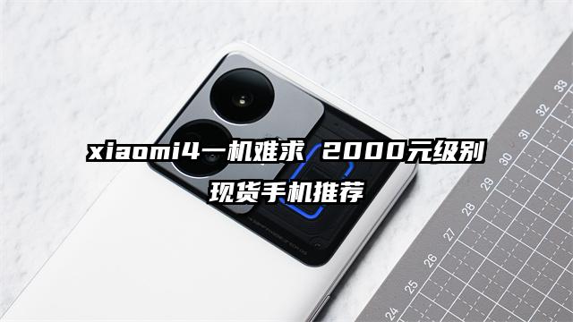 xiaomi4一机难求 2000元级别现货手机推荐
