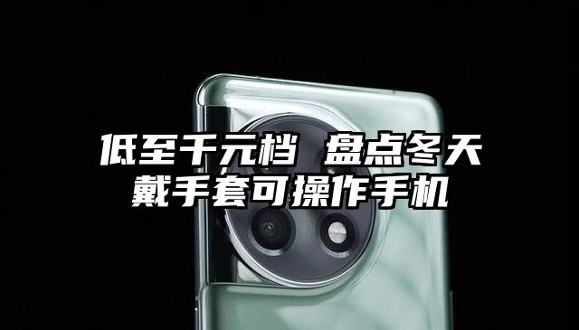 低至千元档 盘点冬天戴手套可操作手机