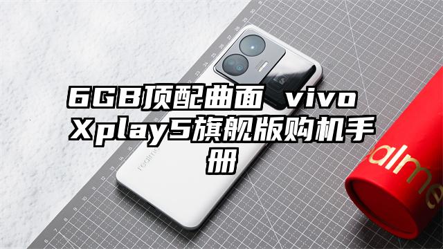 6GB顶配曲面 vivo Xplay5旗舰版购机手册