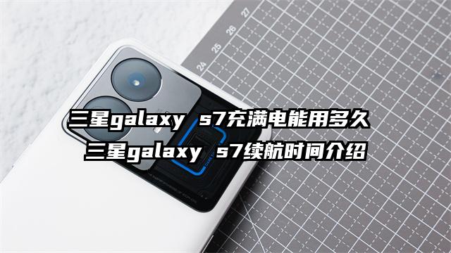 三星galaxy s7充满电能用多久 三星galaxy s7续航时间介绍