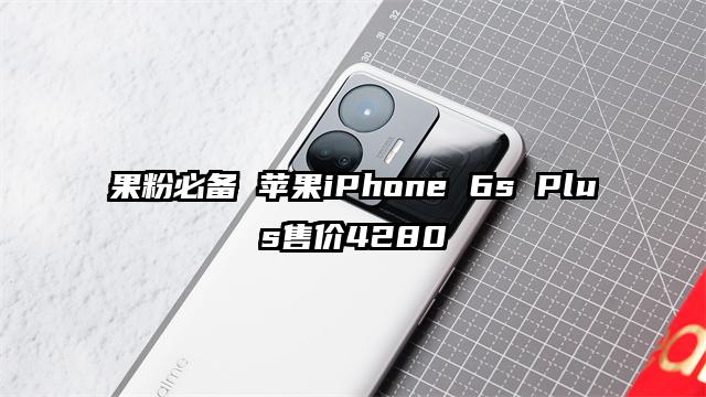 果粉必备 苹果iPhone 6s Plus售价4280