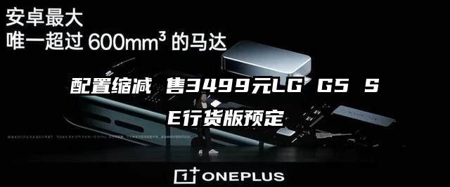 配置缩减 售3499元LG G5 SE行货版预定