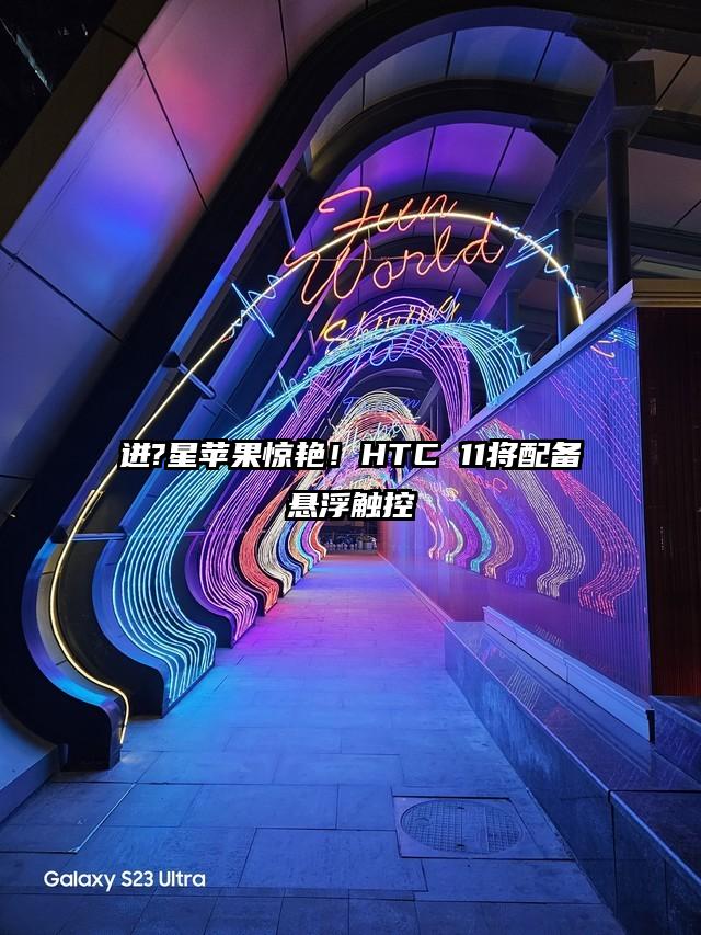 迸?星苹果惊艳！HTC 11将配备悬浮触控
