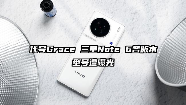 代号Grace 三星Note 6各版本型号遭曝光