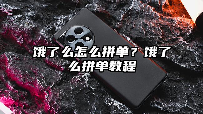 饿了么怎么拼单？饿了么拼单教程