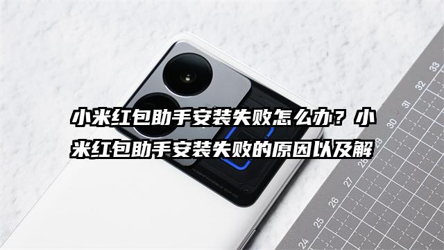 小米红包助手安装失败怎么办?小米红包助手安装失败的原因以及解