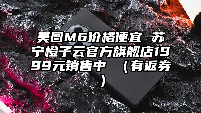 美图M6价格便宜 苏宁橙子云官方旗舰店1999元销售中 (有返券)