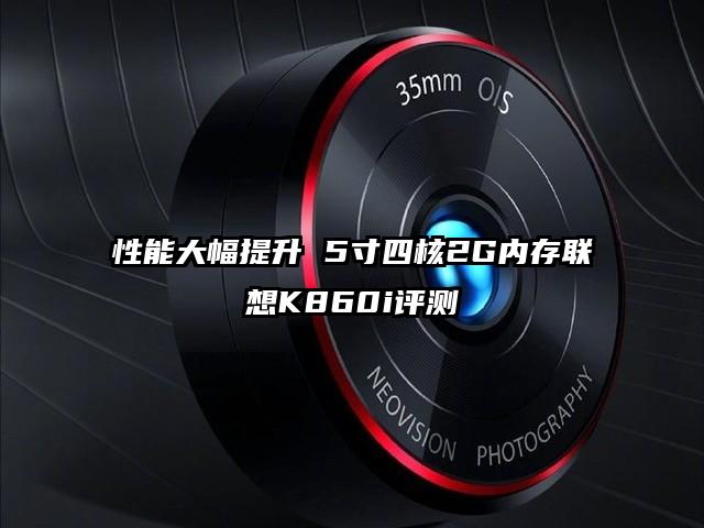性能大幅提升 5寸四核2G内存联想K860i评测