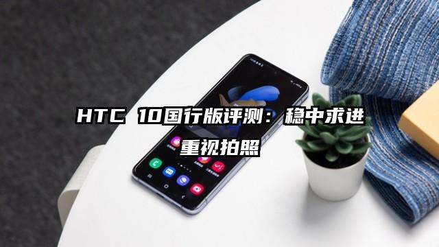 HTC 10国行版评测：稳中求进重视拍照