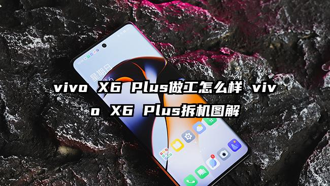 vivo X6 Plus做工怎么样 vivo X6 Plus拆机图解