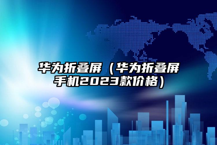 华为折叠屏（华为折叠屏手机2023款价格）