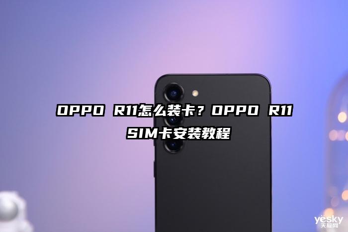OPPO R11怎么装卡？OPPO R11 SIM卡安装教程