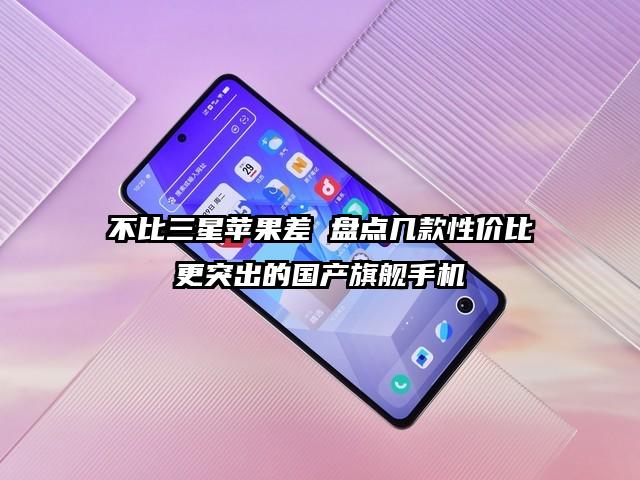 不比三星苹果差 盘点几款性价比更突出的国产旗舰手机