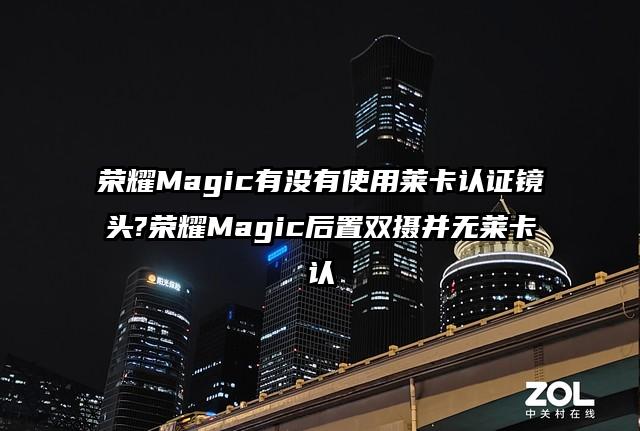 荣耀Magic有没有使用莱卡认证镜头?荣耀Magic后置双摄并无莱卡认