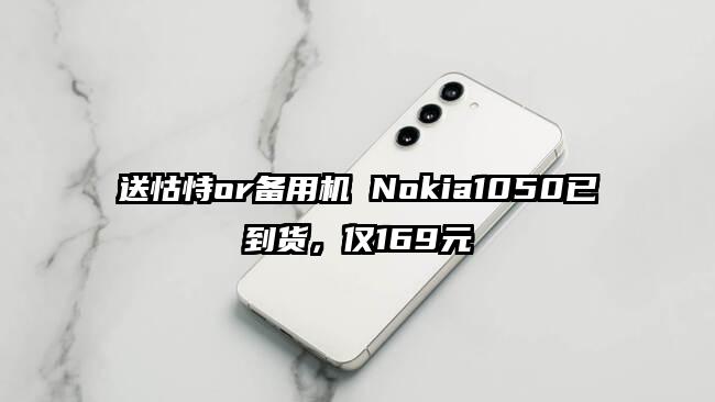 送怙恃or备用机 Nokia1050已到货，仅169元
