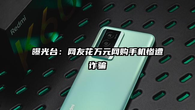 曝光台：网友花万元网购手机惨遭诈骗