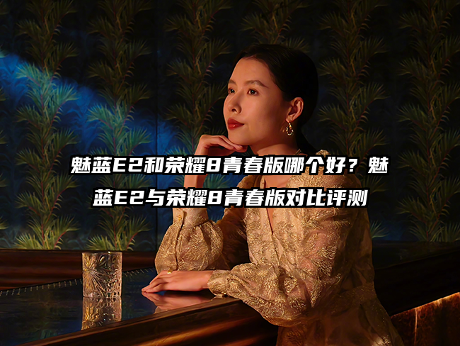 魅蓝E2和荣耀8青春版哪个好？魅蓝E2与荣耀8青春版对比评测
