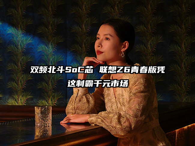 双频北斗SoC芯 联想Z6青春版凭这制霸千元市场