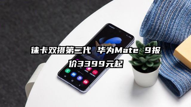 徕卡双摄第二代 华为Mate 9报价3399元起