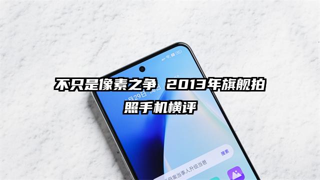 不只是像素之争 2013年旗舰拍照手机横评