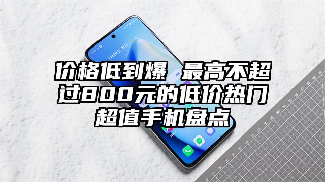 价格低到爆 最高不超过800元的低价热门超值手机盘点