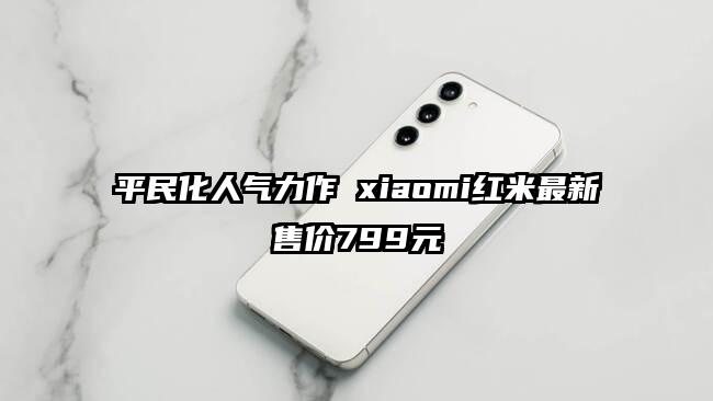 平民化人气力作 xiaomi红米最新售价799元