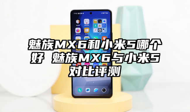 魅族MX6和小米5哪个好 魅族MX6与小米5对比评测