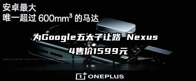 为Google五太子让路 Nexus 4售价1599元