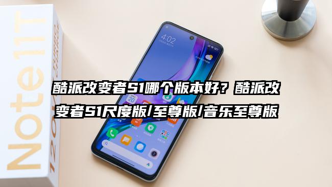 酷派改变者S1哪个版本好？酷派改变者S1尺度版/至尊版/音乐至尊版