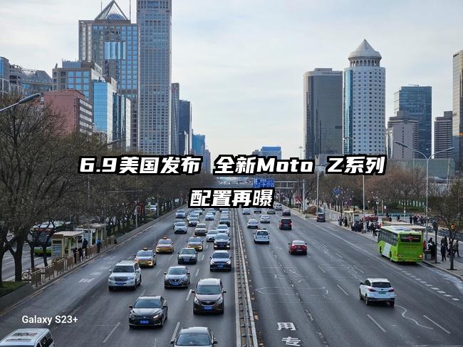 6.9美国发布 全新Moto Z系列配置再曝