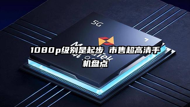 1080p级别是起步 市售超高清手机盘点